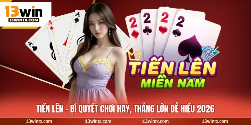 Tiến Lên - Bí Quyết Chơi Hay, Thắng Lớn Dễ Hiểu 2026